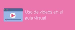 Ayudas para el aula #1: Uso de videos en el aula virtual