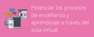 Ayudas para el aula #9: Potenciar los procesos de enseñanza y aprendizaje a través del aula virtual